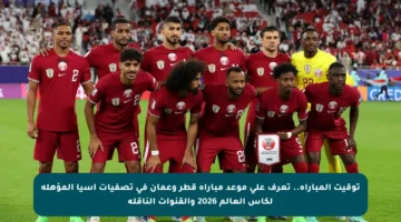 توقيت المباراة.. تعرف على موعد مباراة قطر وعمان في تصفيات آسيا المؤهلة لكأس العالم 2026 والقنوات الناقلة